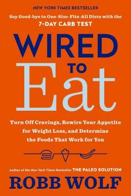 Wired to Eat: Turn Off Cravings, Rewire Your Appetite for Weight Loss, and Determine the Foods That Work for You by Robb Wolf