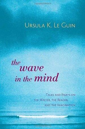 The Wave in the Mind: Talks and Essays on the Writer, the Reader and the Imagination by Ursula K. Le Guin, Ursula K. Le Guin