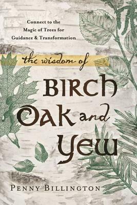 The Wisdom of Birch, Oak, and Yew: Connect to the Magic of Trees for Guidance & Transformation by Penny Billington