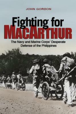 Fighting for MacArthur: The Navy and Marine Corps' Desperate Defense of the Philippines by John Gordon