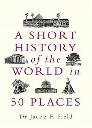 A Short History of the World in 50 Places by Jacob F. Field