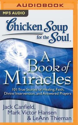 Chicken Soup for the Soul: A Book of Miracles: 101 True Stories of Healing, Faith, Divine Intervention, and Answered Prayers by LeAnn Thieman, Mark Victor Hansen, Jack Canfield