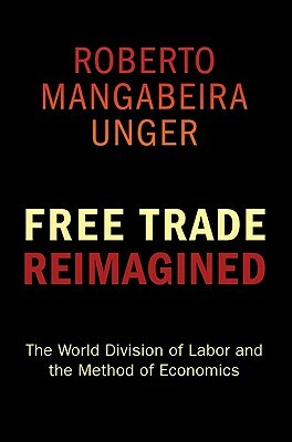 Free Trade Reimagined: The World Division of Labor and the Method of Economics by Roberto Mangabeira Unger