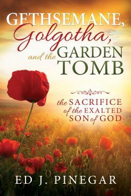 Gethsemane, Golgotha, and the Garden Tomb: The Sacrifice of the Exalted Son of God by Ed J. Pinegar
