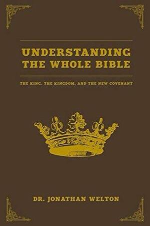 Understanding the Whole Bible: The King, The Kingdom and the New Covenant by Jonathan Welton