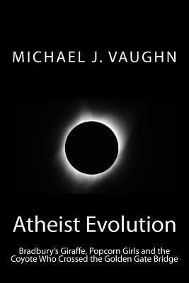 Atheist Evolution: Bradbury's Giraffes, Popcorn Girls and the Coyote Who Crossed the Golden Gate Bridge by Michael J. Vaughn