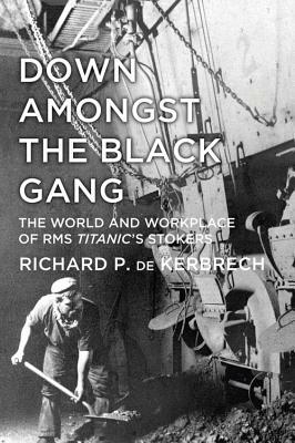 Down Amongst the Black Gang: The World and Workplace of RMS Titanic's Stokers by Richard P. De Kerbrech