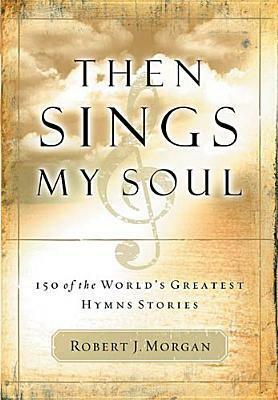 Then Sings My Soul: 150 of the World's Greatest Hymn Stories by Robert J. Morgan