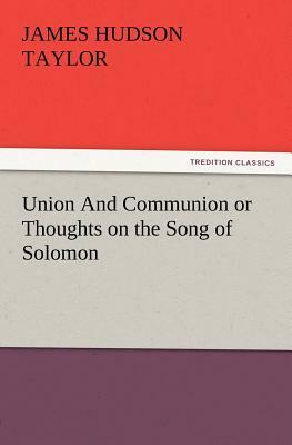 Union and Communion or Thoughts on the Song of Solomon by James Hudson Taylor