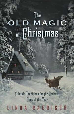The Old Magic of Christmas: Yuletide Traditions for the Darkest Days of the Year by Linda Raedisch
