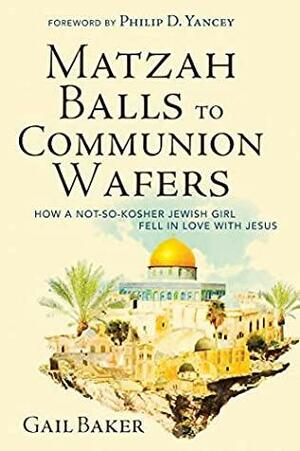 Matzah Balls to Communion Wafers: How a Not-So-Kosher Jewish Girl Fell in Love with Jesus by Gail Baker, Philip D. Yancey