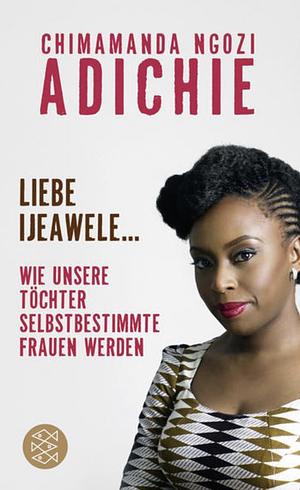 Liebe Ijeawele: Wie unsere Töchter selbstbestimmte Frauen werden by Chimamanda Ngozi Adichie