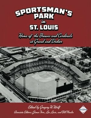 Sportsman's Park in St. Louis: Home of The Browns and Cardinals at Grand and Dodier by Richard Riis, Russ Lake, Steve Steinberg, Len Levin, Joe Wancho, Gregory H. Wolf, Bill Nowlin, James Forr, Chip Greene