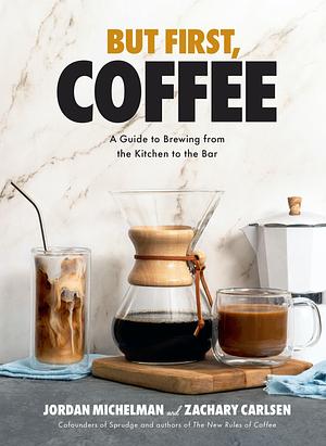 But First, Coffee: A Guide to Brewing from the Kitchen to the Bar by Zachary Carlsen, Jordan Michelman
