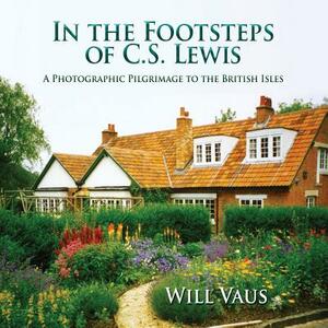 In the Footsteps of C. S. Lewis: A Photographic Pilgrimage to the British Isles by Will Vaus
