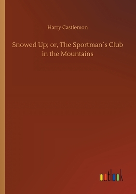 Snowed Up; or, The Sportman´s Club in the Mountains by Harry Castlemon