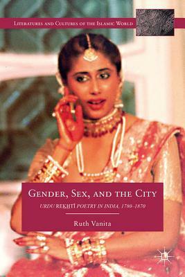 Gender, Sex, and the City: Urdu Rekhti Poetry in India, 1780-1870 by Ruth Vanita