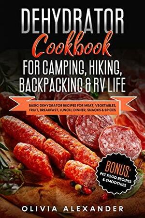 Dehydrator Meals for Camping, Hiking, Backpacking & RV Life: Basic Dehydrator Recipes for Meat, Vegetables, Fruit, Breakfast, Lunch, Dinner, Snacks & Spices by Olivia Alexander
