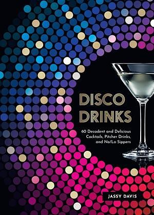 Disco Drinks: 60 Decadent and Delicious Cocktails, Pitcher Drinks, and No/Lo Sippers by Jassy Davis