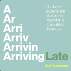 Arriving Late: The Lived Experience of Women Receiving a Late Autism Diagnosis by Jodi Lamanna