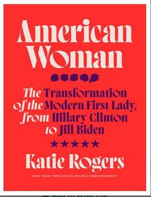 American Woman: The Transformation of the Modern First Lady, from Hillary Clinton to Jill Biden by Katie Rogers