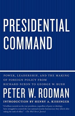 Presidential Command: Power, Leadership, and the Making of Foreign Policy from Richard Nixon to George W. Bush by Peter W. Rodman