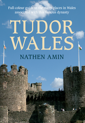 Tudor Wales: Full-Colour Guide to the Many Places in Wales Associated with This Famous Dynasty by Nathen Amin