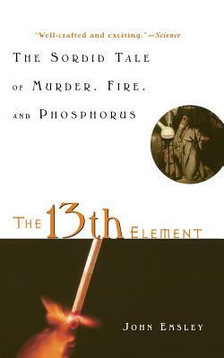 The 13th Element: The Sordid Tale of Murder, Fire, and Phosphorus by John Emsley
