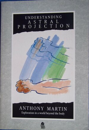 Understanding Astral Projection: Exploration in a World Beyond the Body by Anthony Martin