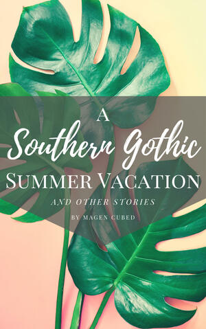 A Southern Gothic Summer Vacation: And Other Stories by Magen Cubed