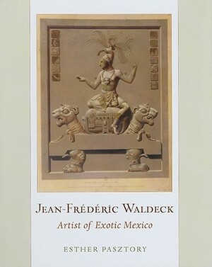 Jean-Frederic Waldeck: Artist of Exotic Mexico by Esther Pasztory