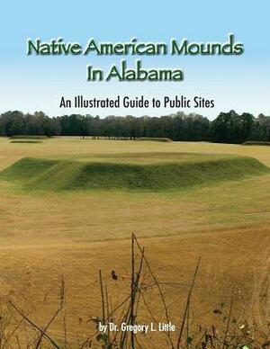 Native American Mounds in Alabama: An Illustrated Guide to Public Sites, Revised by Dr Gregory L. Little