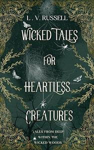 Wicked Tales for Heartless Creatures: Tales from the Wicked Woods by L.V. Russell