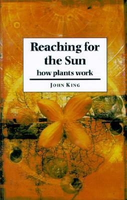 Reaching for the Sun: How Plants Work by John King