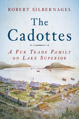 The Cadottes: A Fur Trade Family on Lake Superior by Robert Silbernagel