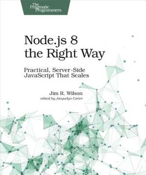 Node.Js 8 the Right Way: Practical, Server-Side JavaScript That Scales by Jim Wilson