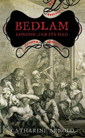 Bedlam: London and its Mad by Catharine Arnold