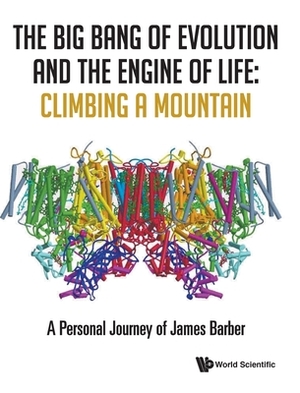 Big Bang of Evolution and the Engine of Life, The: Climbing a Mountain - A Personal Journey of James Barber by James Barber