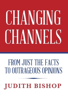 Changing Channels: From Just The Facts To Outrageous Opinions by Judith Bishop