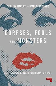 Corpses, Fools and Monsters: An Examination of Trans Film Images in Cinema by Willow Maclay, Caden Gardner