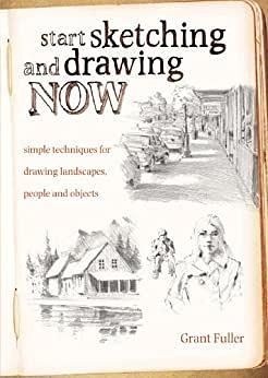 Start Sketching & Drawing Now: Simple techniques for drawing landscapes, people and objects by Grant Fuller