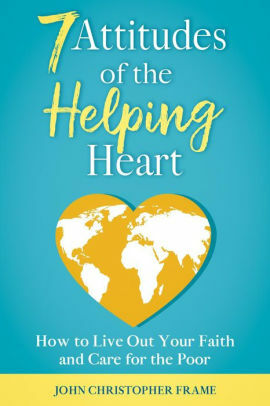 7 Attitudes of the Helping Heart: How to Live Out Your Faith and Care for the Poor by John Christopher Frame