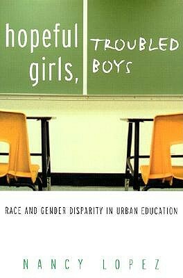 Hopeful Girls, Troubled Boys: Race and Gender Disparity in Urban Education by Nancy Lopez