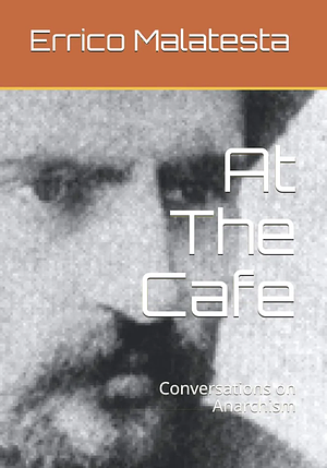 At The Cafe: Conversations on Anarchism by Errico Malatesta