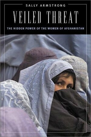 Veiled Threat: The Hidden Power of the Women of Afghanistan by Sally Armstrong
