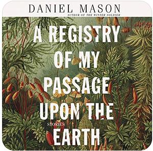 A Registry of My Passage upon the Earth: Stories by Daniel Mason