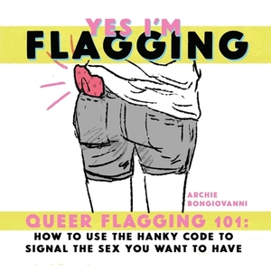 Yes I'm Flagging: Queer Flagging 101: How to Use the Hanky Code to Signal the Sex You Want to Have by Archie Bongiovanni