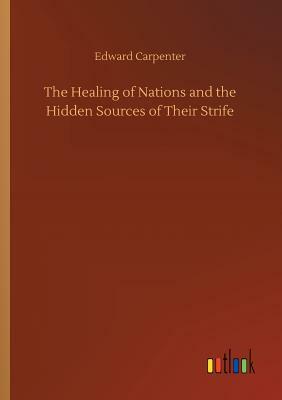 The Healing of Nations and the Hidden Sources of Their Strife by Edward Carpenter
