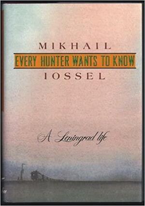 Every Hunter Wants to Know: A Leningrad Life by Mikhail Iossel