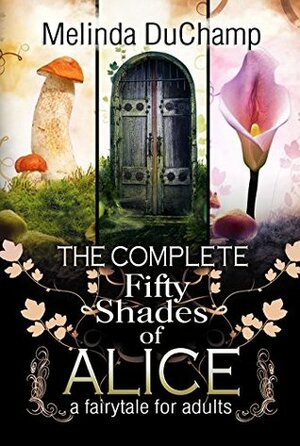 The Complete Fifty Shades of Alice: A Fairy Tale for Adults by Melinda DuChamp